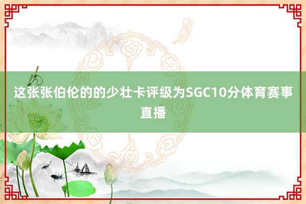 这张张伯伦的的少壮卡评级为SGC10分体育赛事直播