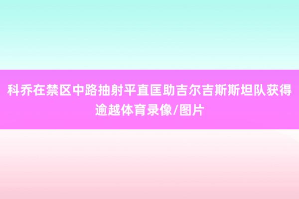 科乔在禁区中路抽射平直匡助吉尔吉斯斯坦队获得逾越体育录像/图片