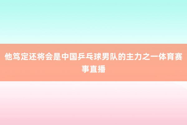 他笃定还将会是中国乒乓球男队的主力之一体育赛事直播