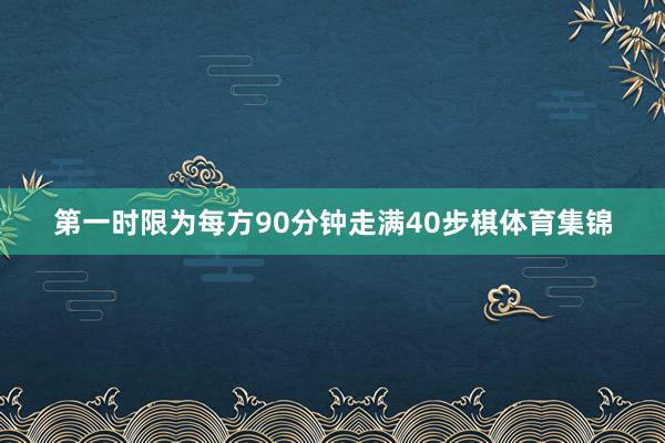 第一时限为每方90分钟走满40步棋体育集锦