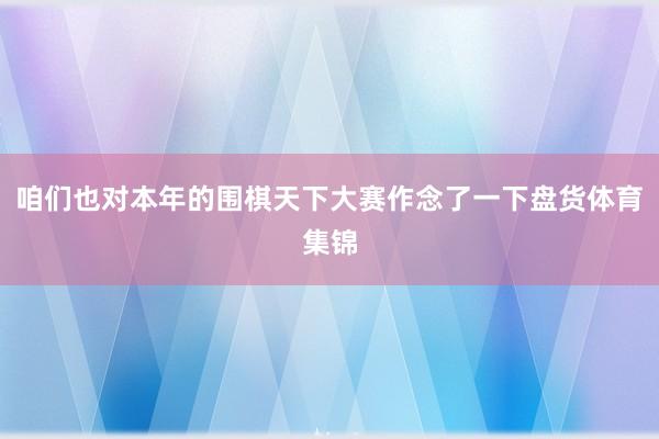 咱们也对本年的围棋天下大赛作念了一下盘货体育集锦