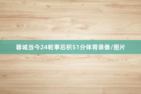 蓉城当今24轮事后积51分体育录像/图片