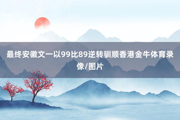 最终安徽文一以99比89逆转驯顺香港金牛体育录像/图片