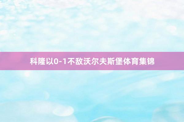 科隆以0-1不敌沃尔夫斯堡体育集锦