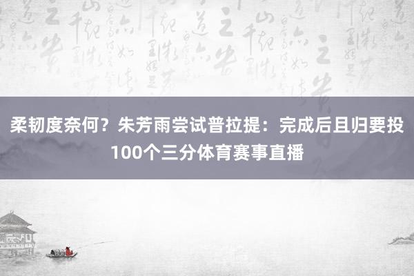 柔韧度奈何？朱芳雨尝试普拉提：完成后且归要投100个三分体育赛事直播