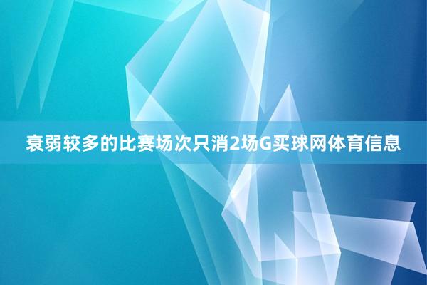 衰弱较多的比赛场次只消2场G买球网体育信息