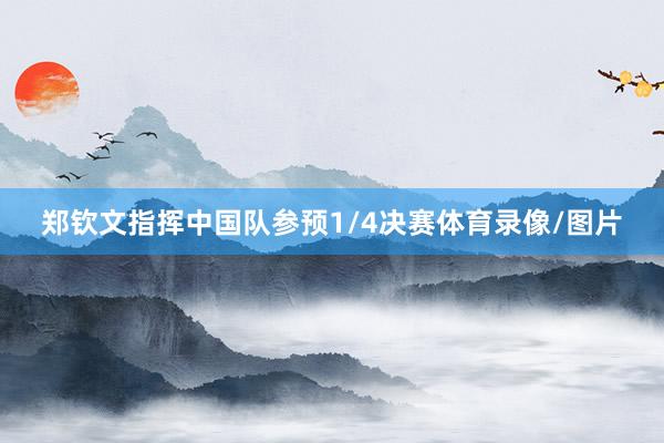 郑钦文指挥中国队参预1/4决赛体育录像/图片