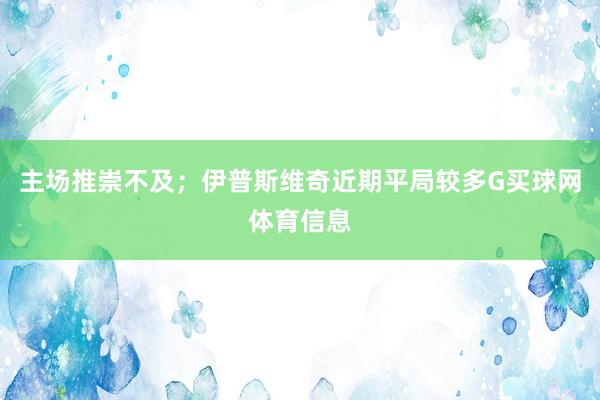 主场推崇不及；伊普斯维奇近期平局较多G买球网体育信息