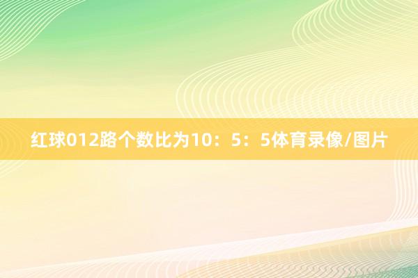 红球012路个数比为10：5：5体育录像/图片