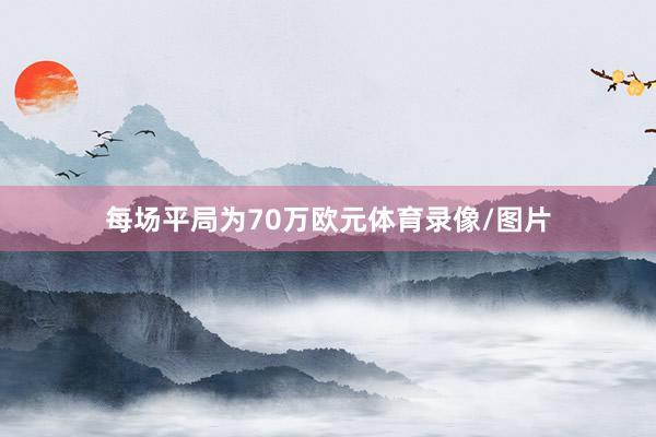 每场平局为70万欧元体育录像/图片