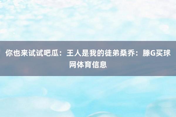 你也来试试吧瓜：王人是我的徒弟桑乔：滕G买球网体育信息