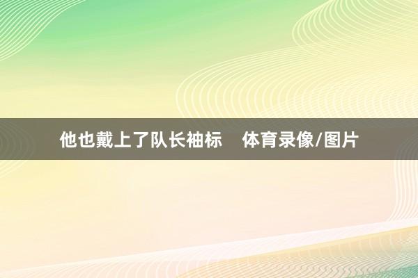 他也戴上了队长袖标    体育录像/图片