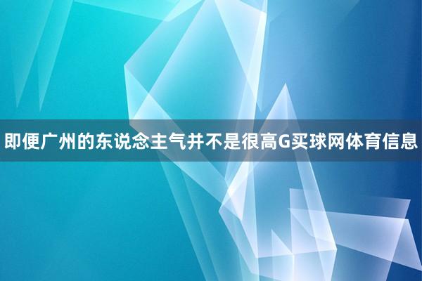 即便广州的东说念主气并不是很高G买球网体育信息