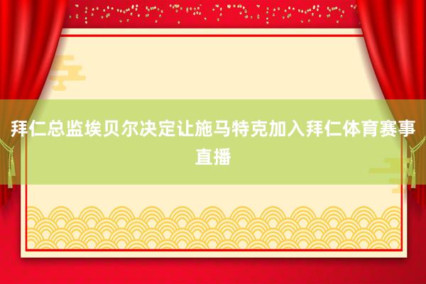 拜仁总监埃贝尔决定让施马特克加入拜仁体育赛事直播