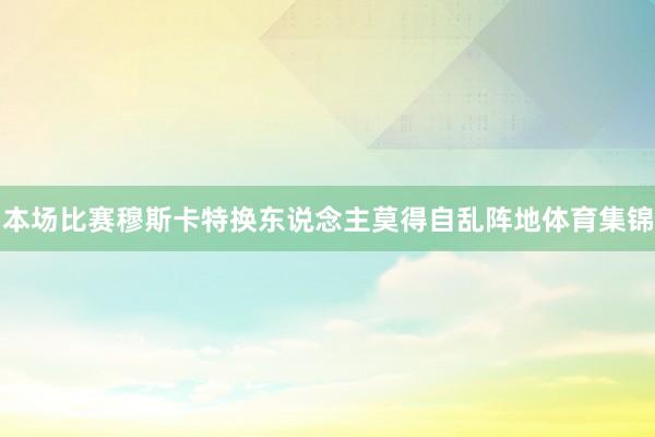 本场比赛穆斯卡特换东说念主莫得自乱阵地体育集锦