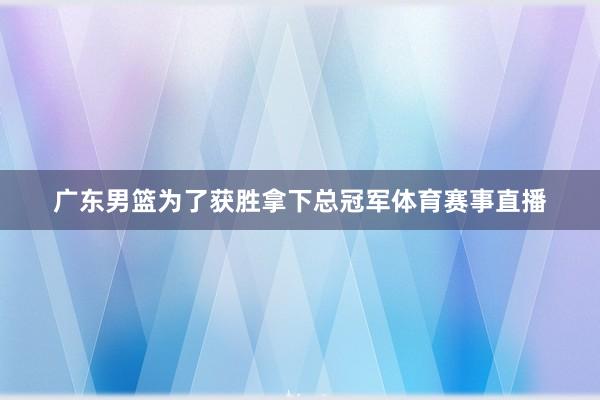 广东男篮为了获胜拿下总冠军体育赛事直播