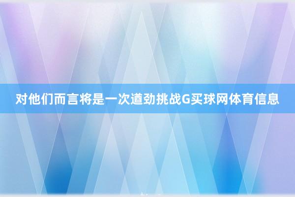 对他们而言将是一次遒劲挑战G买球网体育信息