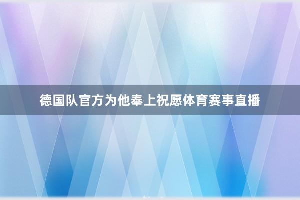 德国队官方为他奉上祝愿体育赛事直播