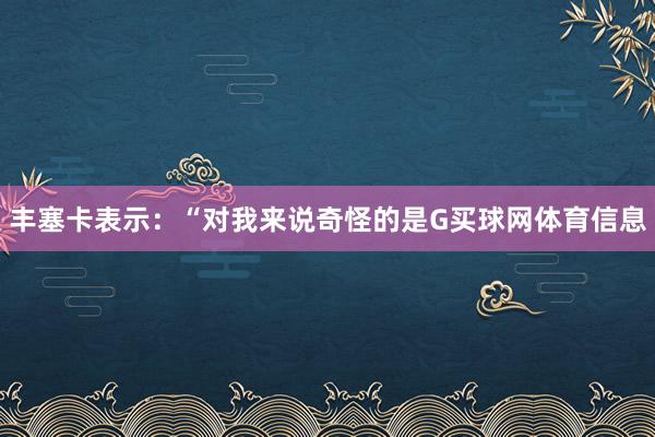 丰塞卡表示：“对我来说奇怪的是G买球网体育信息