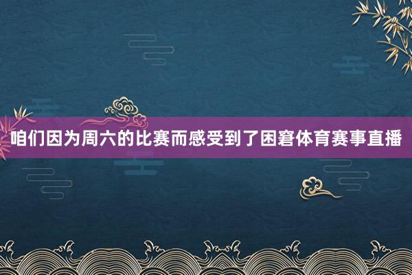 咱们因为周六的比赛而感受到了困窘体育赛事直播