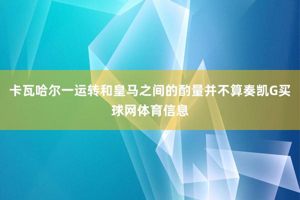 卡瓦哈尔一运转和皇马之间的酌量并不算奏凯G买球网体育信息