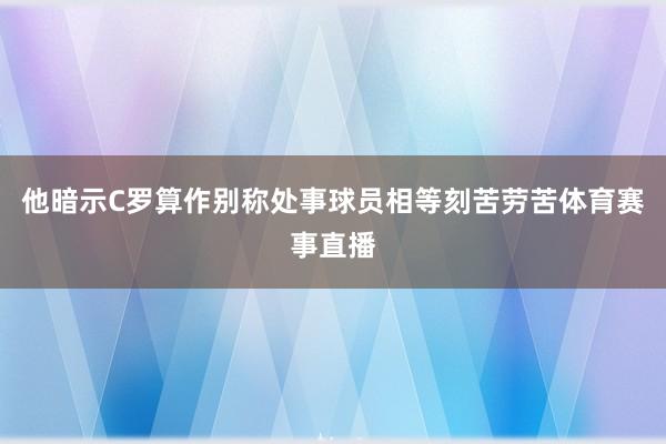 他暗示C罗算作别称处事球员相等刻苦劳苦体育赛事直播