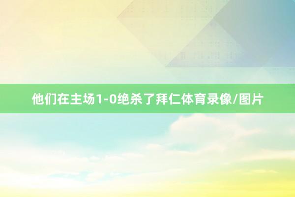 他们在主场1-0绝杀了拜仁体育录像/图片