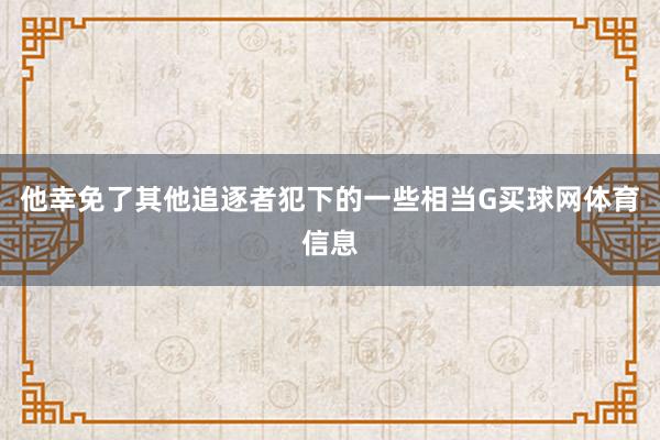 他幸免了其他追逐者犯下的一些相当G买球网体育信息