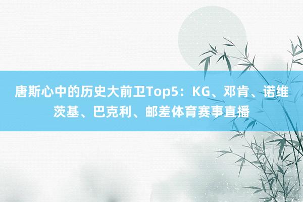 唐斯心中的历史大前卫Top5：KG、邓肯、诺维茨基、巴克利、邮差体育赛事直播