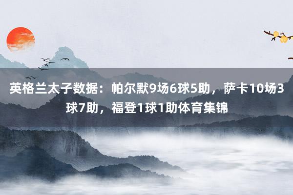 英格兰太子数据：帕尔默9场6球5助，萨卡10场3球7助，福登1球1助体育集锦