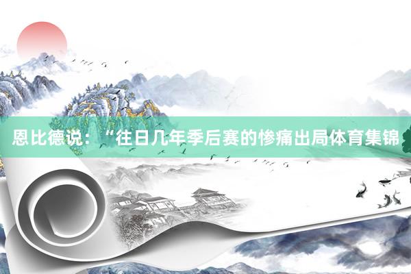 恩比德说：“往日几年季后赛的惨痛出局体育集锦