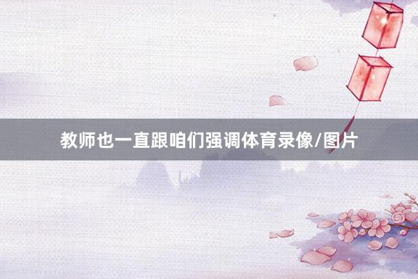 教师也一直跟咱们强调体育录像/图片