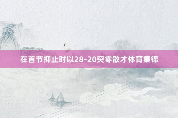 在首节抑止时以28-20突零散才体育集锦