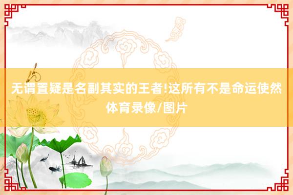 无谓置疑是名副其实的王者!这所有不是命运使然体育录像/图片