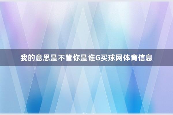 我的意思是不管你是谁G买球网体育信息