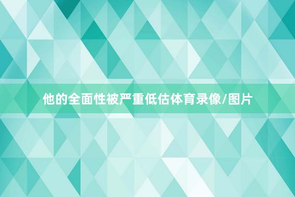 他的全面性被严重低估体育录像/图片