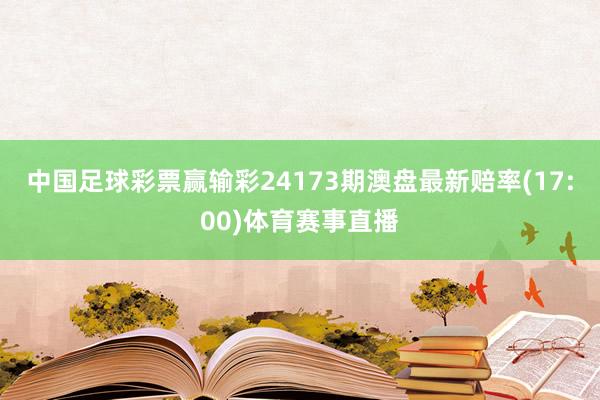 中国足球彩票赢输彩24173期澳盘最新赔率(17:00)体育赛事直播