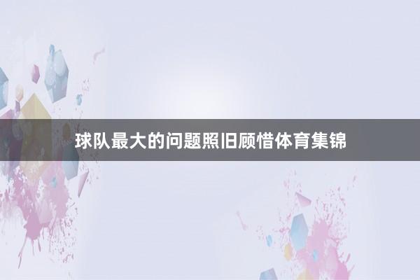 球队最大的问题照旧顾惜体育集锦